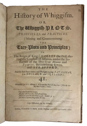 The History of Whiggism, or The Whiggish-Plots, Principles, and Practices (Mining and Counter-mining the Tory-Plots and Principles, &c.) in The Reign of King Charles the First, during the Conduct of Affaires, under the Influence of the Three Great Minion and Favourites, Buckingham, Laud, and Strafford; And the Sad Forre-runners and Prologues to that Fatal-Year (to England and Ireland) 41. Wherein (as in a Mirrour) is shown the Face of the Late (We do not say the Present) Times.
