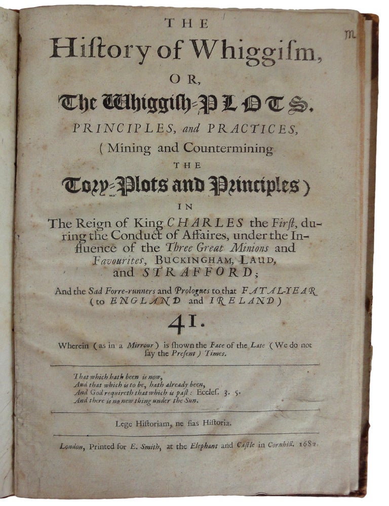 Item #26836 The History of Whiggism, or The Whiggish-Plots, Principles, and Practices (Mining and Counter-mining the Tory-Plots and Principles, &c.) in The Reign of King Charles the First, during the Conduct of Affaires, under the Influence of the Three Great Minion and Favourites, Buckingham, Laud, and Strafford; And the Sad Forre-runners and Prologues to that Fatal-Year (to England and Ireland) 41. Wherein (as in a Mirrour) is shown the Face of the Late (We do not say the Present) Times. Edmund HICKERINGILL.