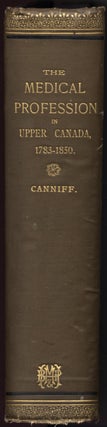 The Medical Profession in Upper Canada, 1783 - 1850. An Historical Narrative, with Original Documents Relating to the Profession, including Some Brief Biographies.