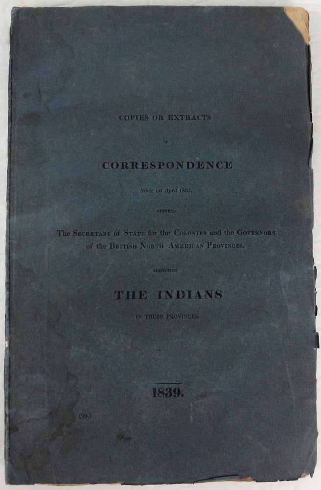 Item #32311 Copies or Extracts ofCorrespondence since 1st April 1835, between The Secretary of State for theColonies and the Governors of the British North American Provinces,respecting THE INDIANS in those provinces. (Mr. Labouchere). Ordered, bythe House of Commons, to be printed, 17 June, 1839. GREAT BRITAIN. Colonial Office.