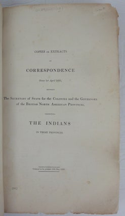 Copies or Extracts ofCorrespondence since 1st April 1835, between The Secretary of State for theColonies and the Governors of the British North American Provinces,respecting THE INDIANS in those provinces. (Mr. Labouchere). Ordered, bythe House of Commons, to be printed, 17 June, 1839.