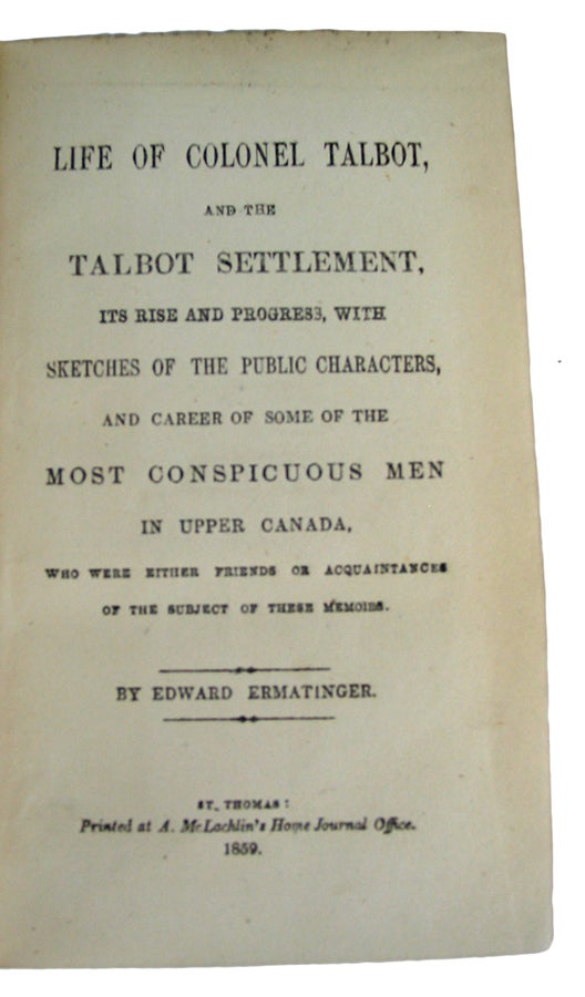 Item #36594 Life of Colonel Talbot, and the Talbot Settlement, Its Rise and Progress, with Sketches of the Public Characters, and career of some of the Most Conspicuous Men in Upper Canada, who were either friends or acquaintances of the subject of these memoirs. Edward ERMATINGER.