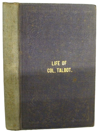 Life of Colonel Talbot, and the Talbot Settlement, Its Rise and Progress, with Sketches of the Public Characters, and career of some of the Most Conspicuous Men in Upper Canada, who were either friends or acquaintances of the subject of these memoirs.