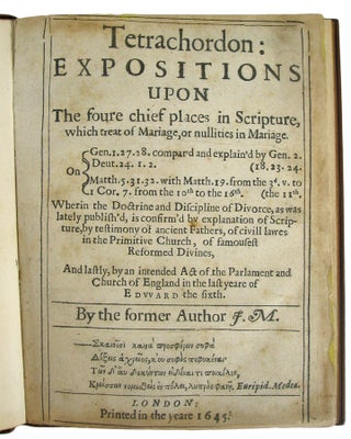 Tetrachordon: Expositions Upon The foure chief places in Scripture, which treat of Mariage, or nullities in Mariage. . Wherin the doctrine and Discipline of Divorce, as was lately publish'd, is confirm'd by explanation of Scripture, by testimony of ancient Fathers, of civil lawes in the Primitive Church, of famousest Reformed Divines, And lastly, by an intended Act of the Parlament and Church of England in the last yeare of Edward the Sixth. By the former Author J.M.