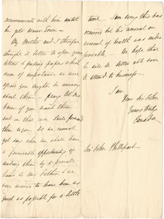 Two Autograph Letters, Signed. , 1 signed Canada' to Dear Sir John', (John PHILLIPART, 1784-1874, the military historian), saying "As we have had now for several days . your Letter and parcel for my Father . I think it better to let you know that his health had become so bad that we persuaded him . about a fortnight ago" to go to "a place in the country", his mother and he opened the letters "& finding papers which seem of importance we were afraid you might be uneasy about them . we were desired to leave him as quiet as possible for a little while . we hope that he will be better able soon to attend to business", 3 sides, 8vo., n.d., note by Sir John on 4th side July 1833', with 1 signed E.J. Alexander' to Sir John Philipart, saying "