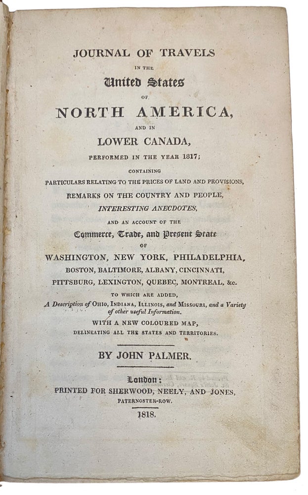 Item #40419 Journal of Travels in the United States of North America, and in Lower Canada, performed in the Year 1817; Containing Particulars Relating to the Prices of Land and Provisions, Remarks on the Country and People, Interesting Anecdotes, and an Account of the Commerce, Trade, and Present State of Washington, New York, Philadelphia, Boston, Baltimore, Albany, Cincinnati, Pittsburgh, Lexington, Quebec, Montreal, &c. To Which Are Added a Description of Ohio, Indiana, Illinois, and Missouri, and a Variety of Other Useful Information. With a New Coloured Map, Delineating All the States and Territories. John PALMER.