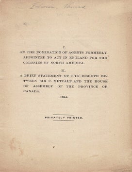Item #40515 I. On the Nomination of Agents formerly appointed to act in England for the Colonies of North America. II. A Brief Statement of the Disputes between Sir C. Metcalf and the House of Assembly of the Province of Canada, 1844. (cover title). Thomas FALCONER.