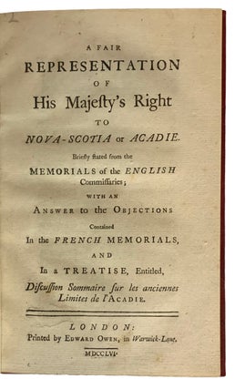 A Fair Representation of His Majesty's Right to Nova Scotia or Acadie. Briefly stated from the Memorials of the English Commissaries; with an Answer to the Objections contained in the French Memorials, and In a Treatise, entitled, Discussion Sommaire sur les Anciennes Limites de l'Acadie.