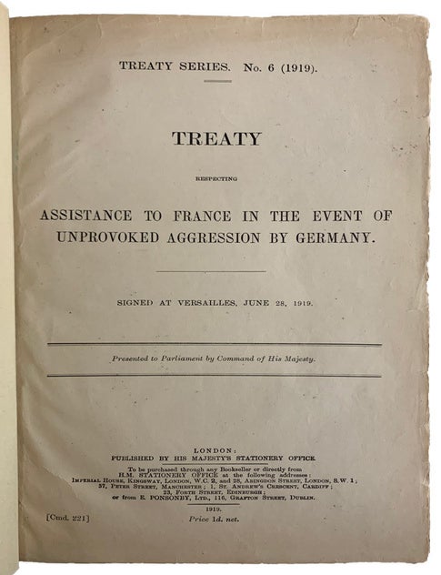 Item #40912 Treaty Respecting Assistance to France in the Event of Unprovoked Aggression by Germany. Signed at Versailles, June 28, 1919. Presented to Parliament by Command of His Majesty. Bound with: Treaty between the United States of America, the British Empire, France, Italy and Japan and Poland. Signed at Versailles, June 28th, 1919; Agreement between the United States of America, Belgium, the British Empire and France and Germany with Regard to the Military Occupation of the Territories of the Rhine. Signed at Versailles, June 28th, 1919; .Reply of the Allied and Associated Powers to the Observations of the German Delegation on the Conditions of Peace. Presented to Parliament by Command of His Majesty; Protocol Supplementary to the Treaty of Peace. Signed at Versailles, June 28th, 1919; Declaration by the Governments of the United States of America, Great Britain and France in Regard to the Occupation of the Rhine Provinces. Presented to Parliament by Command of His Majesty. GREAT BRITAIN.