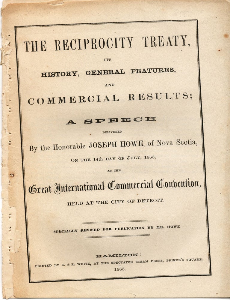 Item #40961 The Reciprocity Treaty, Its History, General Features and Commercial Results; A Speech delivered by the Honourable Joseph Howe, of Nova Scotia, on the 14th Day of July, 1865, at the Great International Commercial Convention, held at the City of Detroit. Specially revised for Publication by Mr. Howe. (cover title). Joseph HOWE.