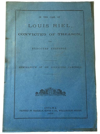 In The Case of Louis Riel, Convicted of Treason, and Executed Therefor. Memorandum of Alexander. Sir Alexander - CAMPBELL, THE.