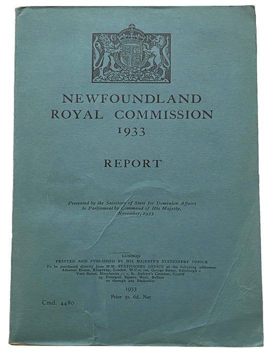 Item #43999 Newfoundland Royal Commission 1933. Report. Presented by the Secretary of State for Dominion Affairs to Parliament by Command of His Majesty, November 1933. Newfoundland. Great Britain, Dissolution of Government.