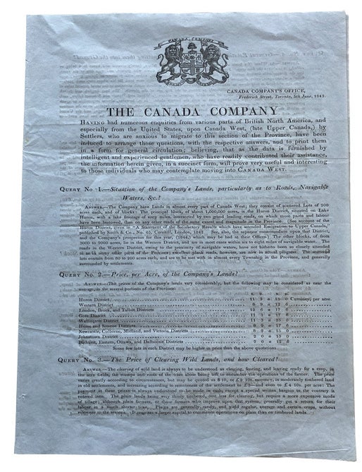 Item #44013 The Canada Company. Having had numerous inquiries from various parts of British North America, and from the United States, upon Canada West (late Upper Canada) by Settlers, who are anxious to migrate to this section of the Province, have been induced to arrange those questions, with the respective answers, and to print them in a form for general circulation: believing, that as the data is furnished by intelligent and experienced gentlemen, who have readily contributed their assistance, the information herein given, in a succinct form, will prove very useful and interesting to those individuals who may contemplate moving into Canada West. Frederick . 1843 CANADA Company. Widder, Commissioner, Upper Canada Emigration.
