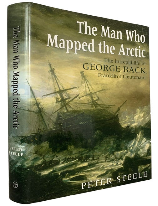 Item #44079 The Man Who Mapped the Arctic. The Intrepid Life of George Back, Franklin's Lieutenant. Peter STEELE.