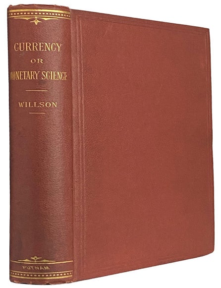 Item #44095 Currency, or The Fundamental Principles of Monetary Science, Postulated, Explained, and Applied. Hugh Bowlby WILLSON, The Author's Major Work On Monetary Policy.