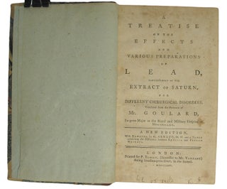 A Treatise on the Effects and Various Preparations of LEAD, particularly of the Extract of Saturn, for Different Chirurgical Disorders. Translated from the French of Mr. Goulard, Surgeon-Major to the Royal and Military Hspital at Montpellier.